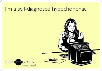 I'm a self-diagnosed hypochondriac.