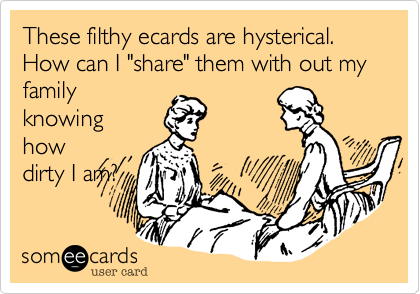 These filthy ecards are hysterical. How can I "share" them with out my
family
knowing
how
dirty I am?