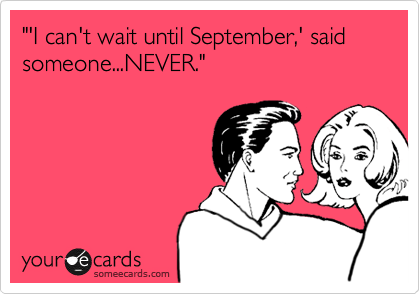 "'I can't wait until September,' said someone...NEVER."  