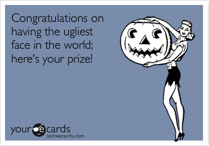 Congratulations on
having the ugliest
face in the world;
here's your prize!
