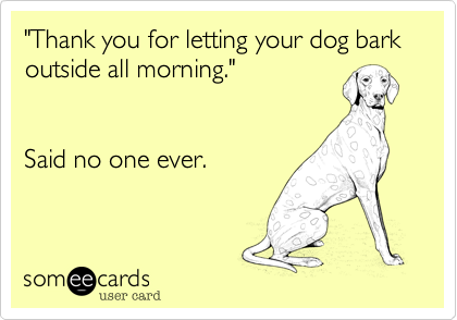 "Thank you for letting your dog bark outside all morning."


Said no one ever.