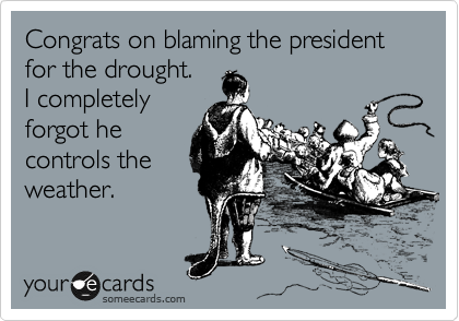 Congrats on blaming the president for the drought.  
I completely
forgot he
controls the
weather.