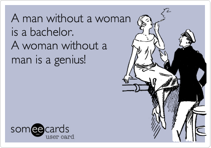 A man without a woman
is a bachelor.
A woman without a
man is a genius!