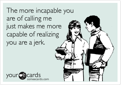 The more incapable you 
are of not calling me 
just makes me more 
capable of realizing
you are a jerk. 