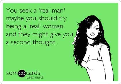 You seek a 'real man'
maybe you should try
being a 'real' woman
and they might give you
a second thought.