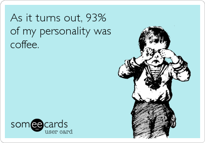 As it turns out, 93% 
of my personality was
coffee.