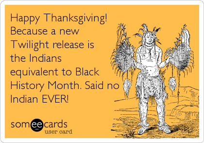 Happy Thanksgiving!
Because a new
Twilight release is
the Indians
equivalent to Black
History Month. Said no
Indian EVER!