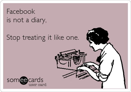 Facebook
is not a diary,

Stop treating it like one.
