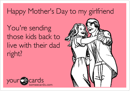Happy Mother's Day to my girlfriend

You're sending
those kids back to
live with their dad
right?
