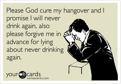 Please God cure my hangover and I promise I will never
drink again, also
please forgive me in
advance for lying
about never drinking
again. 