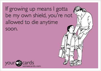 If growing up means I gotta
be my own shield, you're not
allowed to die anytime
soon.