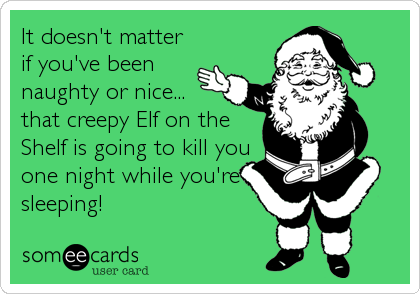 It doesn't matter
if you've been
naughty or nice...
that creepy Elf on the
Shelf is going to kill you
one night while you're
sleeping!