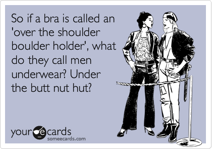 So if a bra is called an
'over the shoulder
boulder holder', what
do they call men
underwear? Under
the butt nut hut?