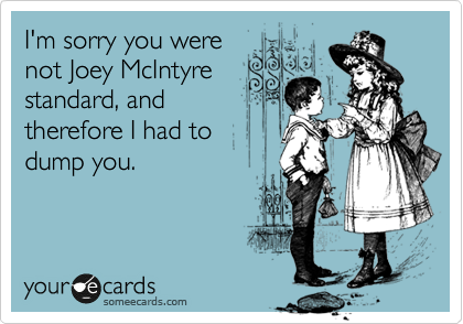 I'm sorry you were
not Joey McIntyre
standard, and
therefore I had to
dump you.
