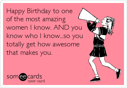 Happy Birthday to one
of the most amazing
women I know. AND you
know who I know...so you
totally get how awesome
that makes you.