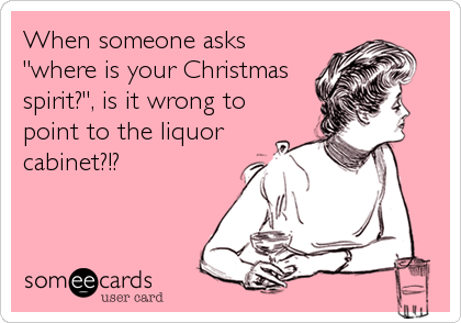 When someone asks
"where is your Christmas
spirit?", is it wrong to
point to the liquor
cabinet?!?