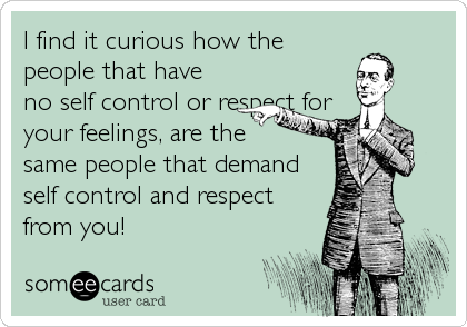 I find it curious how the
people that have
no self control or respect for
your feelings, are the 
same people that demand
self control and respect
from you!