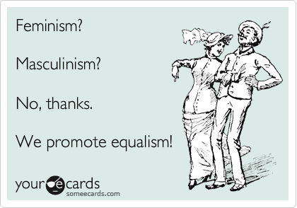 Feminism?

Masculinism?

No, thanks.

We promote equalism!