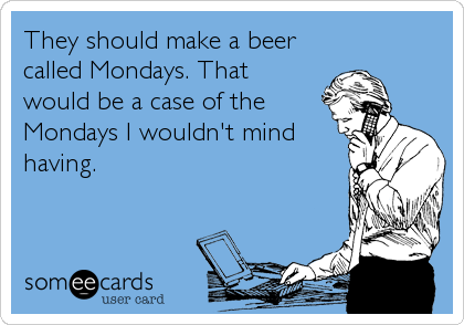 They should make a beer
called Mondays. That
would be a case of the
Mondays I wouldn't mind
having.