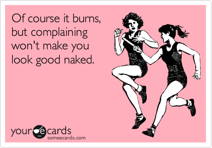 Of course it burns,
but complaining
won't make you
look good naked.