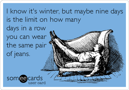 I know it's winter, but maybe nine days
is the limit on how many
days in a row
you can wear
the same pair
of jeans.