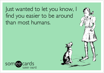 Just wanted to let you know%2C I
find you easier to be around
than most humans. 