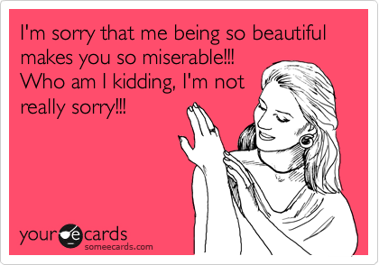 I'm sorry that me being so beautiful makes you so miserable!!!
Who am I kidding, I'm not
really sorry!!!