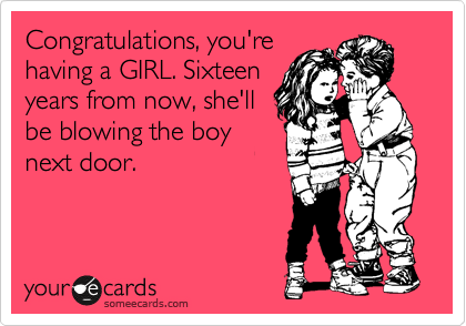 Congratulations, you're
having a GIRL. Sixteen
years from now, she'll
be blowing the boy
next door.