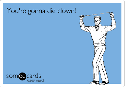 You're gonna die clown!