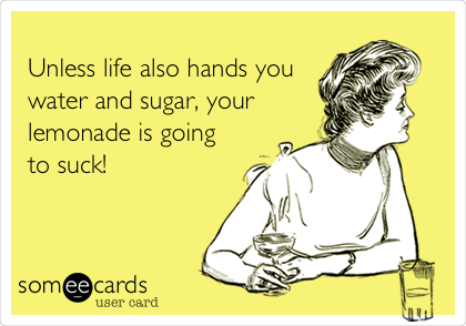 
Unless life also hands you
water and sugar, your
lemonade is going
to suck!