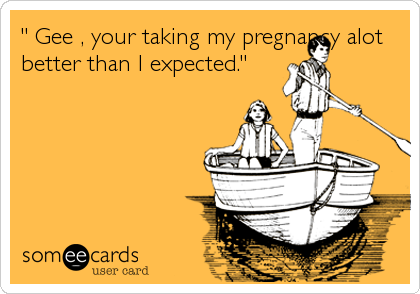 " Gee , your taking my pregnancy alot
better than I expected."