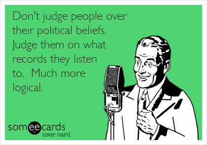 Don't judge people over
their political beliefs. 
Judge them on what
records they listen
to.  Much more
logical.