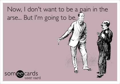 Now, I don't want to be a pain in the
arse... But I'm going to be.