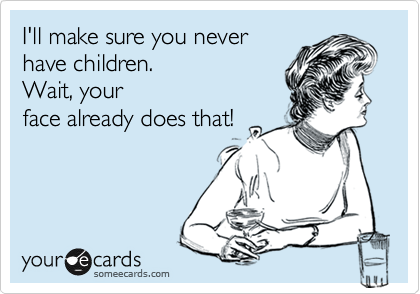 I'll make sure you never
have children.
Wait, your
face already does that!