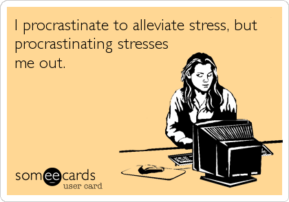 I procrastinate to alleviate stress, but
procrastinating stresses
me out.