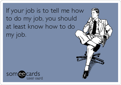 If your job is to tell me how
to do my job, you should
at least know how to do
my job.