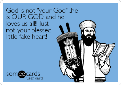 God is not "your God"...he
is OUR GOD and he
loves us all!! Just
not your blessed
little fake heart!