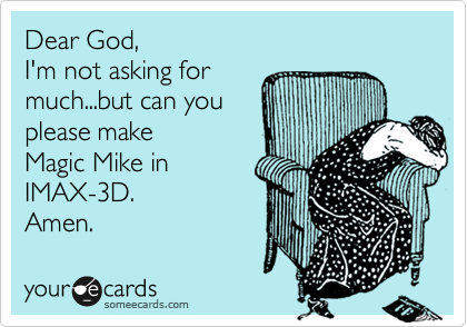 Dear God,
I'm not asking for
much...but can you
please make 
Magic Mike in
IMAX-3D. 
Amen.