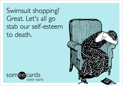 Swimsuit shopping? 
Great. Let's all go 
stab our self-esteem
to death. 
