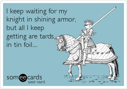I keep waiting for my
knight in shining armor,
but all I keep
getting are tards
in tin foil....