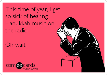 This time of year, I get
so sick of hearing
Hanukkah music on
the radio. 

Oh wait.