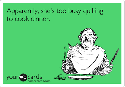 Apparently, she's too busy quilting to cook dinner.