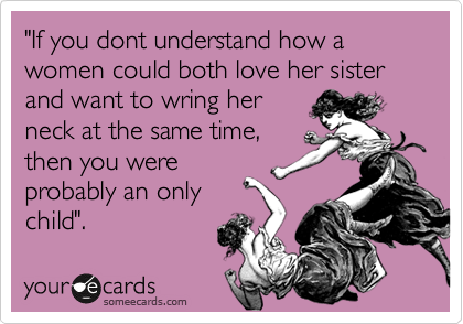 "If you dont understand how a women could both love her sister and want to wring her
neck at the same time,
then you were
probably an only
child".
