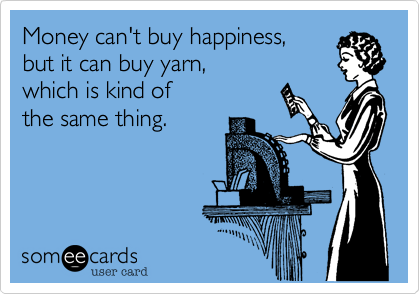 Money can't buy happiness, 
butit can buy yarn, 
which is kind of
the same thing.