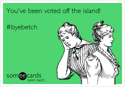 You've been voted off the island!

#byebetch