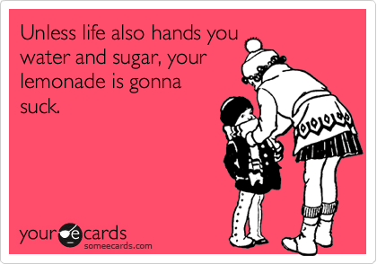 Unless life also hands you
water and sugar, your
lemonade is gonna 
suck.