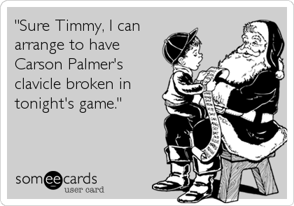 "Sure Timmy, I can
arrange to have
Carson Palmer's
clavicle broken in
tonight's game."