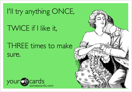 I'll try anything ONCE, 

TWICE if I like it, 

THREE times to make
sure.