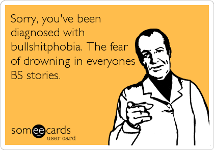 Sorry, you've been
diagnosed with
bullshitphobia. The fear
of drowning in everyones
BS stories.