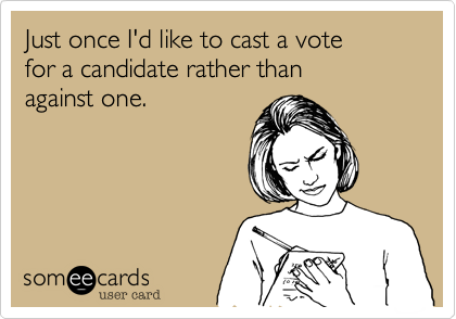 Just once I'd like to cast a vote
for a candidate rather than
against one.